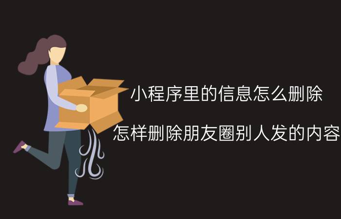 小程序里的信息怎么删除 怎样删除朋友圈别人发的内容？